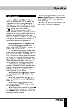Page 1111
Operation
USB operation
Insert a USB into the USB jack. Select 
Media source and press ENTER button. The 
screen will show a USB playback window, in 
which you can select Music, Photo, Movie and 
Text contents to play by pressing LEFT/RIGHT 
cursor buttons and ENTER button.
  USB file systems supported: FAT, 
FAT32. 2.0 USB version is supported, maximum 
capacity is 320 Gb. For correct and satisfactory 
operation, licensed USB devices of famous 
brands should be used with this unit. Avoid using 
USB...