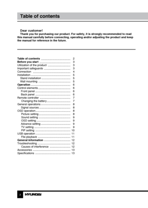 Page 2Table of contents 
Before you start 
Utilization of the product 
Important safeguards
Connection
InstallationStand installation
Wall mounting
Operation
Control elements  Front panel
 Back panel
Remote controller Changing the battery
General operations  Signal sources
OSD operation Picture setting
Sound setting
OSD setting
 Advance setting TV setting
PIP setting
USB operation File playback
General information
Troubleshooting Causes of interference
Accessories
Specifications
2 3
Table of contentsBefore you...