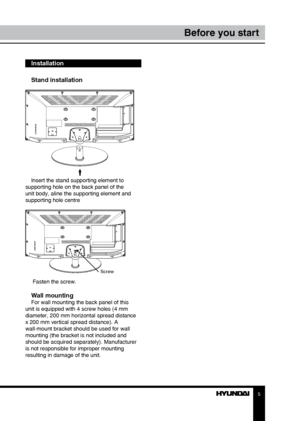 Page 55
Before you start
Installation
Stand installation
Insert the stand supporting element to 
supporting hole on the back panel of the 
unit body, aline the supporting element and 
supporting hole centre
 Screw
 Fasten the screw.
Wall mountingFor wall mounting the back panel of this 
unit is equipped with 4 screw holes (4 mm 
diameter, 200 mm horizontal spread distance 
x 200 mm vertical spread distance). A 
wall-mount bracket should be used for wall 
mounting (the bracket is not included and 
should be...