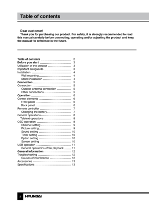 Page 2Table of contents 
Before you start 
Utilization of the product 
Important safeguards
InstallationWall mounting
Stand installation
Connection
Connection Outdoor antenna connection
Other connections
Operation
Control elements  Front panel
 Back panel
Remote controller Changing the battery
General operations Teletext operations
OSD operation Channel setting
Picture setting
Sound setting
Timer setting
 Option setting Screen setting
USB operation General operatoins of file playback
General information...