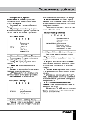 Page 232223
Управление устройствомУправление устройством
•  Контрастность, Яркость,  
Насыщенность, Оттенок (настройка 
оттенка доступна только для системы 
NTSC),  Резкость •  Цветовой тон: Холодный/Средний/
Теплый. •  Шумоподавление: Выберите режим 
коррекции цветовых шумов в случае если 
сигнал плохой: Выкл./Низк./Средн./Выс.
Настройка звука
ЗВУК
Режим звука
Тембр ВЧ
Тембр НЧ
Баланс
АРУ звука
Режим SPDIF
Перем. Меню ВводВыход
•  Режим звука: Стандартный/Музыка/
Кино/Спорт/Польз. настр. •  Тембр ВЧ:...