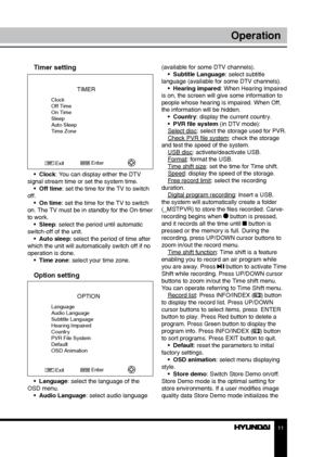 Page 1111
Operation
Timer setting
TIMER
Clock
Off Time
On Time
Sleep
Auto Sleep
Time ZoneEnter
Exit
•  Clock: You can display either the DTV 
signal stream time or set the system time. •  Off time: set the time for the TV to switch 
off. •  On time: set the time for the TV to switch 
on. The TV must be in standby for the On-timer 
to work. •  Sleep: select the period until automatic 
switch-off of the unit. •  Auto sleep: select the period of time after 
which the unit will automatically switch off if no...