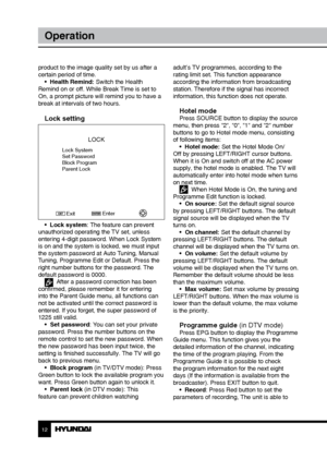 Page 121213
OperationOperation
adult’s TV programmes, according to the 
rating limit set. This function appearance 
according the information from broadcasting 
station. Therefore if the signal has incorrect 
information, this function does not operate.
Hotel modePress SOURCE button to display the source 
menu, then press “2“, “0“, “1“ and “2“ number 
buttons to go to Hotel mode menu, consisting 
of following items: •  Hotel mode: Set the Hotel Mode On/
Off by pressing LEFT/RIGHT cursor buttons. 
When it is On...