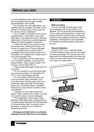 Page 4Installation
Wall mounting
For wall mounting the back panel of this 
unit is equipped with 4 screw holes (4 mm 
diameter, 75 mm horizontal spread distance x 
75 mm vertical spread distance). A wall-mount 
bracket should be used for wall mounting (the 
bracket is not included and should be acquired 
separately). Manufacturer is not responsible 
for improper mounting resulting in damage of 
the unit.
Stand installationPlace the LED TV on a solid flat surface. 
Use soft material to place over the front...