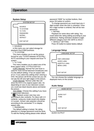 Page 1414
Operation
System Setup
SYSTEM SETUP
TV SYSTEM SOURCE
TV TYPE
PASSWORD
RATING
DEFAULT
EXIT SETUP
•  SOURCE
In this menu you can select storage for 
playback Disc/USB/Card/Auto. •  TV SYSTEM
This menu enables you to set the picture 
format for your TV/DVD between NTSC/PAL/
AUTO according to your request and local TV 
system. •  TV TYPE
This menu enables you to select one of the 
three aspect ratios: 4:3 PS/4:3LB/16:9. 4:3PS (Normal): Normal Pan and Scan is 
used for most normal television broadcasts and...