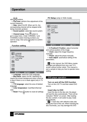 Page 1010
Operation
with / buttons.
•  Fine tune: perform fine adjustment of the 
current frequency. •  Skip: select On/Off. When set On, the 
corresponding channel will be skipped while 
listing channels up/down. •  Sound system: select the sound system.
•  Channel swap: Press 
 button to 
go to swap menu. Under CHANNEL1 and 
CHANNEL2 select channel numbers you 
want to swap, then press 
 button to confirm 
operation.
Function setting
Move Select Exit
Language
Blue back
TTX language
Color temp.
Reset
Function...