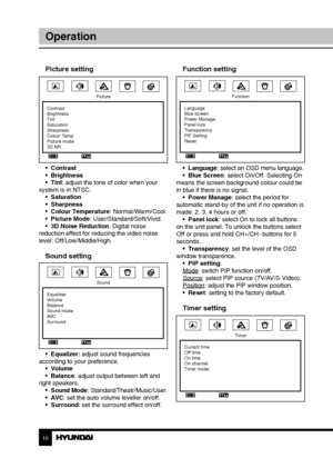 Page 1010
Operation
Picture setting
Picture
Contrast
Brightness
Tint
Saturation
Sharpness
Colour Temp
Picture mode
3D NR
•  Contrast
•  Brightness
•  Tint: adjust the tone of color when your 
system is in NTSC. •  Saturation
•  Sharpness
•  Colour Temperature: Normal/Warm/Cool.
•  Picture Mode: User/Standard/Soft/Vivid.
•  3D Noise Reduction: Digital noise 
reduction effect for reducing the video noise 
level: Off/Low/Middle/High.
Sound setting
Sound
Equalizer
Volume
Balance
Sound mode
AVC
Surround
•...