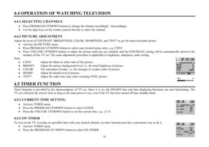 Page 1616 4.4 OPERATION OF WATCHING TELEVISION4.4.1 SELECTING CHANNELS
·Press PROGRAM UP/DOWN button to change the channel ascendingly / descendingly;
·Use the digit keys on the remote control directly to select the channel.
4.4.2 PICTURE  ADJUSTMENT
Adjust the level of CONTRAST, BRIGHTNESS, COLOR, SHARPNESS, and TINT* to get the most favorable picture
·Activate the PICTURE menu.
·Press PROGRAM UP/DOWN button to select your desired menu entry, e.g. CONT.
·Press VOLUME UP/DOWN button to adjust the picture until...