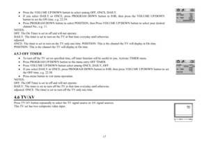 Page 1717 ·Press the VOLUME UP/DOWN button to select among OFF, ONCE, DAILY.
·If you select DAILY or ONCE, press PROGRAM DOWN button to 0:00, then press the VOLUME UP/DOWN
button to set the ON time, e.g. 22:59.
·Press PROGRAM DOWN button to select POSITION, then Press VOLUME UP/DOWN button to select your desired
channel No., e.g. 11.
NOTES:
OFF: The On Timer is set to off and will not operate.
DAILY: The timer is set to turn on the TV at that time everyday until otherwise
adjusted.
ONCE: The timer is set to...