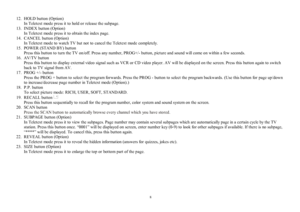 Page 8812.  HOLD button (Option)
In Teletext mode press it to hold or release the subpage.
13.  INDEX button (Option)
In Teletext mode press it to obtain the index page.
14.  CANCEL button (Option)
In Teletext mode to  watch TV but not  to  cancel the Teletext mode completely.
15.  POWER (STAND BY) button
Press this button to turn the TV on/off. Press any number, PROG+/-button, picture and sound will come on within a few seconds.
16.  AV/TV button
Press this button to display external video signal such as VCR...