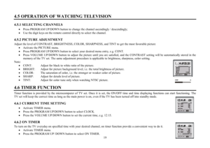 Page 1919 4.5 OPERATION OF WATCHING TELEVISION4.5.1 SELECTING CHANNELS
·Press PROGRAM UP/DOWN button to change the channel ascendingly / descendingly;
·Use the digit keys on the remote control directly to select the channel.
4.5.2 PICTURE  ADJUSTMENT
Adjust the level of CONTRAST, BRIGHTNESS, COLOR, SHARPNESS, and TINT to get the most favorable picture
·Activate the PICTURE menu.
·Press PROGRAM UP/DOWN button to select your desired menu entry, e.g. CONT.
·Press VOLUME UP/DOWN button to adjust the picture until...