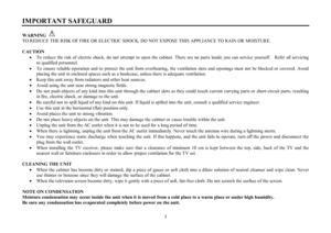 Page 33 IMPORTANT SAFEGUARDWARNING
TO REDUCE THE RISK OF FIRE OR ELECTRIC SHOCK, DO NOT EXPOSE THIS APPLIANCE TO RAIN OR MOISTURE.
CAUTION
·To reduce the risk of electric shock, do not attempt to open the cabinet. There are no parts inside you can service yourself.   Refer all servicing
to qualified personnel.
·To ensure reliable operation and to protect the unit from overheating, the ventilation slots and openings must not be blocked or covered. Avoid
placing the unit in enclosed spaces such as a bookcase,...