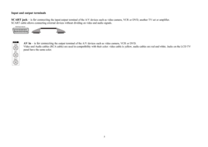 Page 55Input and output terminals
SCART jack± is for connectingthe input/output terminal of the A/V devices such as video camera, VCR or DVD, another TV set or amplifier.
SCART cable allows connecting external devices without dividing on video and audio signals.
AV in± is for connectingthe output terminal of the A/V devices such as video camera, VCR or DVD.
Video and Audio cables (RCA cable) are used in compatibility with their color: video cable is yellow, audio cables are red and white. Jacks on the LCD...