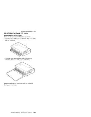 Page 1113010 ThinkPad Dock PCI cover
Before replacing the PCI cover:
There are two types of ThinkPad Dock as follows:
vThinkPad Dock: FRU part no. 08N1546 (PCI cover: FRU
part no. 05K6246)
vThinkPad Dock with extension plate: FRU part no.
08N1537 (PCI cover: FRU part no. 08N7317)
Make sure that the PCI cover FRU suits the ThinkPad
Dock you are servicing.
Removing and replacing a FRU
ThinkPad A20m/p, A21m/p and A22m/p105 