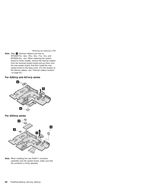 Page 98Note:Step4(thermal rubbers) are only for
MT2628-Pxx, -Qxx, -Rxx, -Sxx, -Txx, -Xxx, and
MT2629-Hxx, -Uxx. When replacing the system
board for those models, remove the thermal rubbers
from the removed system board and put them onto
the new system board. And then install the new
system board to the base cover. (For the location of
the therma rubbers, see“Thermal rubbers location”
on page 93.)
For A20m/p and A21m/p series
For A22m/p series
Note:When installing the new RJ45/11 connector
assembly onto the...