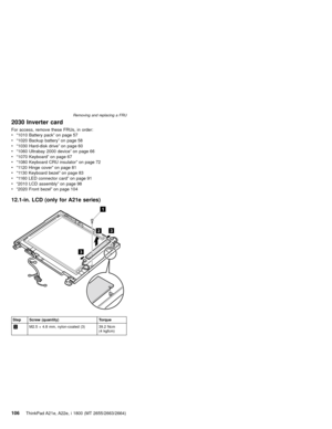 Page 1102030 Inverter card
For access, remove these FRUs, in order:
v“1010 Battery pack”on page 57
v“1020 Backup battery”on page 58
v“1030 Hard-disk drive”on page 60
v“1060 Ultrabay 2000 device”on page 66
v“1070 Keyboard”on page 67
v“1080 Keyboard CRU insulator”on page 72
v“1120 Hinge cover”on page 81
v“1130 Keyboard bezel”on page 83
v“1160 LED connector card”on page 91
v“2010 LCD assembly”on page 98
v“2020 Front bezel”on page 104
12.1-in. LCD (only for A21e series)
1
3
23
Step Screw (quantity) Torque...