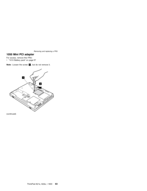 Page 671050 Mini PCI adapter
For access, remove this FRU:
v“1010 Battery pack”on page 57
Note:Loosen the screw1, but do not remove it.
1
2
(continued)
Removing and replacing a FRU
ThinkPad A21e, A22e, i 180063 