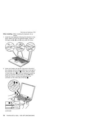 Page 74When installing:When installing the keyboard, do as
follows:
1. Install the new keyboard, following the directions in the
figure. Make sure that the keyboard edges, shown in
the figure as(A),(B), and(C), are under the frame.
(A)
(B)
(C)
2. Insert your fingers into the PC Card slot on the left of
the computer and the Ultrabay 2000 slot on the right of
the computer as shown in1. Then, with your fingers
in those slots as in2, latch the keyboard in place by
using your thumbs to press firmly on...