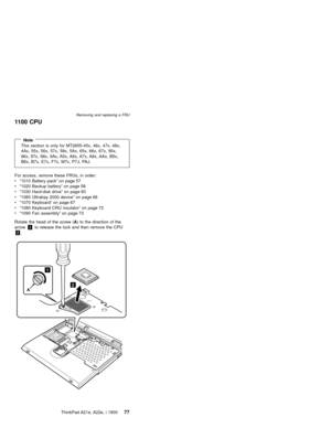 Page 811100 CPU
NoteThis section is only for MT2655-45x, 46x, 47x, 48x,
4Ax, 55x, 56x, 57x, 58x, 5Ax, 65x, 66x, 67x, 95x,
96x, 97x, 98x, 9Ax, A5x, A6x, A7x, A8x, AAx, B5x,
B6x, B7x, E7x, F7x, M7x, P7J, PAJ.
For access, remove these FRUs, in order:
v“1010 Battery pack”on page 57
v“1020 Backup battery”on page 58
v“1030 Hard-disk drive”on page 60
v“1060 Ultrabay 2000 device”on page 66
v“1070 Keyboard”on page 67
v“1080 Keyboard CRU insulator”on page 72
v“1090 Fan assembly”on page 73
Rotate the head of the screw (A)...