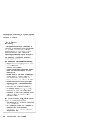 Page 30Before checking problems with the computer, determine
whether the damage is covered under the warranty by
referring to the following:
Note for Warranty:For Warranty:
During the warranty period, the customer may be
responsible for repair costs if the computer damage
was caused by misuse, accident, modification,
unsuitable physical or operating environment, or
improper maintenance by the customer. The
following list provides some common items that are
not covered under warranty and some symptoms
that may...