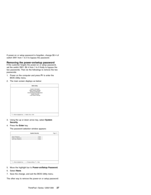 Page 37If power-on or setup password is forgotten, change Bit 4 of
switch SW1 from 1 to 0 to bypass the password.
Removing the power-on/setup passwordIf the customer forgets the power-on or setup password,
set the switch SW1, Bit 4 from 1 to 0 firstly to bypass the
two passwords. Then do the followings to remove the two
passwords:
1. Power on the computer and pressF1to enter the
BIOS Utility menu.
2. The main screen displays as below:
BIOS Utility
System Information
Basic System Settings
Startup Configuration...