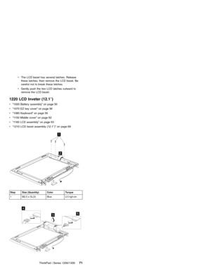 Page 81vThe LCD bezel has several latches. Release
these latches; then remove the LCD bezel. Be
careful not to break these latches.
vGently push the two LCD latches outward to
remove the LCD bezel.
1220 LCD Inveter (12.1″)
v“1020 Battery assembly”on page 50
v“1070 EZ key cover”on page 56
v“1080 Keyboard”on page 56
v“1150 Middle cover”on page 62
v“1160 LCD assembly”on page 63
v“1210 LCD bezel assembly (12.1″)”on page 69
1
2
Step Size (Quantity) Color Torque
1 M2.5 x 5L(3) Blue 2.5 kgf-cm
4
53
ThinkPad i Series...