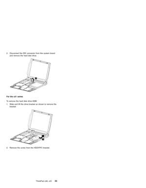 Page 372. Disconnect the IDE connector from the system board
and remove the hard disk drive.
For the s31 series
To remove the hard disk drive ASM:
1. Slide and lift the drive bracket as shown to remove the
bracket.
2. Remove the screw from the HDD/FPC bracket.
ThinkPad s30, s31
33 