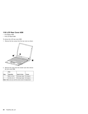 Page 581155 LCD Rear Cover ASM
v1010 Battery ASM
v1150 LCD Bezel ASM
To remove the LCD rear cover ASM:
1. Remove the two screws from the rear cover as shown.
2. Remove the screw from the inverter card, then remove
the rear cover ASM.
StepSize
(Quantity) Head & Color Torque
1 M2.5 x 3L (2) Flat head, black 2.5 kgf-cm
2 2.0 M x 4L (1) Flat head, black 2.0 kgf-cm
Note:Make sure you use the correct screw for replacement.
54ThinkPad s30, s31 