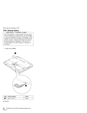 Page 58Removing and replacing a FRU
  1020 Backup battery
Safety Notice 4: Translation on page 7
The backup battery is a lithium battery and can cause
a fire, an explosion, or severe burns. Do not recharge
it, remove its polarized connector, disassemble it, heat
it above 100°C (212°F), incinerate it, or expose its cell
contents to water. Dispose of the battery as required
by local ordinances or regulations. The use of an
incorrect battery can result in ignition or explosion of
the battery.
Battery pack (1010)...