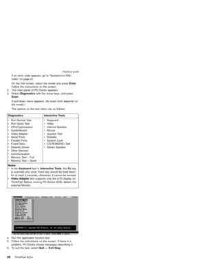 Page 32If an error code appears, go to“Symptom-to-FRU
index”on page 41.
On the first screen, select the model and pressEnter.
Follow the instructions on the screen.
2. The main panel of PC-Doctor appears.
3. SelectDiagnosticswith the arrow keys, and press
Enter.
A pull-down menu appears. (Its exact form depends on
the model.)
The options on the test menu are as follows:
Diagnostics Interactive Tests
vRun Normal Test
vRun Quick Test
vCPU/Coprocessor
vSystemboard
vVideo Adapter
vSerial Ports
vParallel Ports...