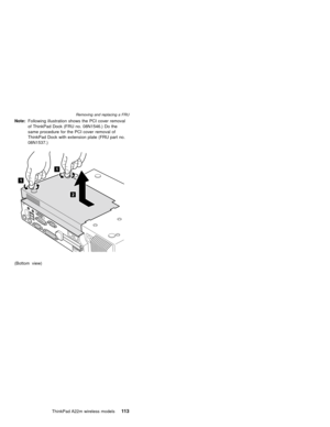 Page 117Note:Following illustration shows the PCI cover removal
of ThinkPad Dock (FRU no. 08N1546.) Do the
same procedure for the PCI cover removal of
ThinkPad Dock with extension plate (FRU part no.
08N1537.)
1
2
1
(Bottom view)
Removing and replacing a FRU
ThinkPad A22m wireless models11 3 