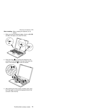 Page 75When installing:When installing the keyboard, do as
follows:
1. Make sure that the keyboard edges, shown as(A),(B),
and(C)in the figure, are under the frame.
(A)
(C) (B)
2. Press theYkey1to connect the keyboard to the
connector on the underside of the key; then press the
frame of the keyboard2to latch the latches.
2
2
2
1
3. After fastening the three screws of bottom side, press
theYkey again to connect the keyboard firmly to the
connector under that key.
Removing and replacing a FRU
ThinkPad A22m...