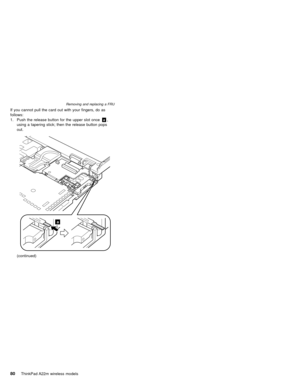 Page 84If you cannot pull the card out with your fingers, do as
follows:
1. Push the release button for the upper slot oncea,
using a tapering stick; then the release button pops
out.
a
(continued)
Removing and replacing a FRU
80ThinkPad A22m wireless models 