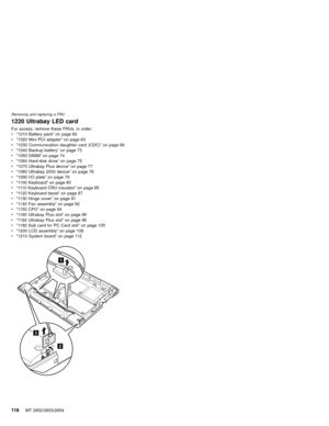 Page 1221220 Ultrabay LED card
For access, remove these FRUs, in order:
v“1010 Battery pack”on page 62
v“1020 Mini PCI adapter”on page 63
v“1030 Communication daughter card (CDC)”on page 66
v“1040 Backup battery”on page 73
v“1050 DIMM”on page 74
v“1060 Hard-disk drive”on page 75
v“1070 Ultrabay Plus device”on page 77
v“1080 Ultrabay 2000 device”on page 78
v“1090 I/O plate”on page 79
v“1100 Keyboard”on page 80
v“1110 Keyboard CRU insulator”on page 85
v“1120 Keyboard bezel”on page 87
v“1130 Hinge cover”on page 91...