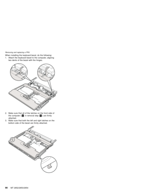 Page 94When installing the keyboard bezel, do the following:
1. Attach the keyboard bezel to the computer, aligning
two dents of the bezel with the hinges.
2. Make sure that all of the latches on the front side of
the computer (ain removal step5) are firmly
attached.
3. Make sure that both the left and right latches on the
bottom side of the bezel are firmly attached.
Removing and replacing a FRU
90MT 2652/2653/2654 
