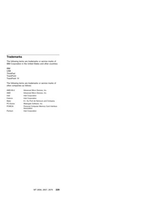 Page 235Trademarks
The following terms are trademarks or service marks of
IBM Corporation in the United States and other countries:
IBM
USB
ThinkPad
TrackPoint
TrackPoint IV
The following terms are trademarks or service marks of
other companies as follows:
AMD-K6-2 Advanced Micro Devices, Inc.
AMD Advanced Micro Devices, Inc.
Intel Intel Corporation
Celeron Intel Corporation
Mylar E.I. Du Pont de Nemours and Company
PC-Doctor Watergate Software, Inc.
PCMCIA Personal Computer Memory Card Interface
Association...