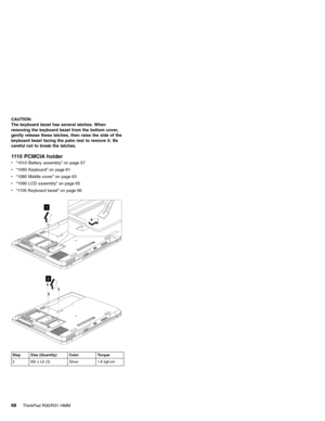 Page 74CAUTION:
The keyboard bezel has several latches. When
removing the keyboard bezel from the bottom cover,
gently release these latches, then raise the side of the
keyboard bezel facing the palm rest to remove it. Be
careful not to break the latches.
1110 PCMCIA holder
v“1010 Battery assembly”on page 57
v“1060 Keyboard”on page 61
v“1080 Middle cover”on page 63
v“1090 LCD assembly”on page 65
v“1100 Keyboard bezel”on page 66
1
2
Step Size (Quantity) Color Torque
2 M2 x L6 (3) Silver 1.6 kgf-cm
68ThinkPad...