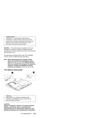 Page 129Safety Notice 8Translations in″Safety Notices (Multi-lingual
Translations)″section: Before removing any FRU,
power-off the computer, unplug all power cords from
electrical outlets, remove the battery pack, then
disconnect any interconnecting cables.
Attention:The system board is sensitive and can be
damaged by electronic discharge. Establish personal
grounding by touching a ground point with one hand before
touching these units.
An electrostatic discharge (ESD) strap (P/N: 6405959)
must be used to...