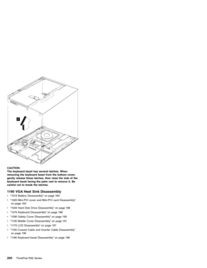 Page 2062
CAUTION:
The keyboard bezel has several latches. When
removing the keyboard bezel from the bottom cover,
gently release these latches, then raise the side of the
keyboard bezel facing the palm rest to remove it. Be
careful not to break the latches.
1190 VGA Heat Sink Disassembly
v“1010 Battery Disassembly”on page 183
v“1020 Mini-PCI cover and Mini-PCI card Disassembly”
on page 184
v“1040 Hard Disk Drive Disassembly”on page 186
v“1070 Keyboard Disassembly”on page 188
v“1090 Safety Cover Disassembly”on...