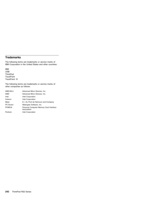 Page 248Trademarks
The following terms are trademarks or service marks of
IBM Corporation in the United States and other countries:
IBM
USB
ThinkPad
TrackPoint
TrackPoint IV
The following terms are trademarks or service marks of
other companies as follows:
AMD-K6-2 Advanced Micro Devices, Inc.
AMD Advanced Micro Devices, Inc.
Intel Intel Corporation
Celeron Intel Corporation
Mylar E.I. Du Pont de Nemours and Company
PC-Doctor Watergate Software, Inc.
PCMCIA Personal Computer Memory Card Interface
Association...