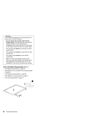 Page 96ImportantIf the ThinkPad computer you are servicing has the
security chip, mind the following:
vDo not remove the security chip from the
system board.If the security chip is removed by
accident, reintall it on the system board
immediately. Then make sure that it is firmly fixed
on the system board and does not remove easily.
vThe security chipcannotbe used with any other
system board.
vThe system boardcannotbe used with any other
security chip.
vThe system boardcannotbe used without
security chip
vWhen...