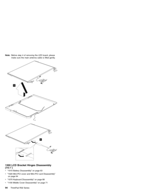Page 100Note:Before step 4 of removing the LED board, please
make sure the main antenna cable is lifted gently.
5
6
1300 LCD Bracket Hinges Disassembly
(14.1″)
v“1010 Battery Disassembly”on page 63
v“1020 Mini-PCI cover and Mini-PCI card Disassembly”
on page 64
v“1070 Keyboard Disassembly”on page 68
v“1100 Middle Cover Disassembly”on page 71
94ThinkPad R32 Series 