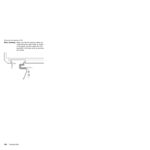 Page 106When installing:Make sure that the antenna cables are
routed along the cable holder as shown
in this figure, and then attach the LCD
assembly to the base cover by securing
the screws.
Removing and replacing a FRU
102ThinkPad R40 