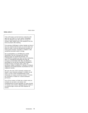 Page 15Safety notice 5
If the LCD breaks and the fluid from inside the LCD
gets into your eyes or on your hands, immediately
wash the affected areas with water for at least 15
minutes. Seek medical care if any symptoms from the
fluid are present after washing.
Si le panneau d’affichageàcristaux liquides se brise et
que vous recevez dans les yeux ou sur les mains une
partie du fluide, rincez-les abondamment pendant au
moins quinze minutes. Consultez un médecin si des
symptômes persistent après le lavage.
Die...