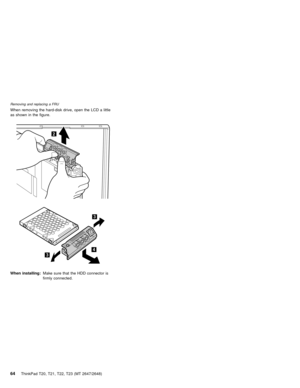 Page 70When removing the hard-disk drive, open the LCD a little
as shown in the figure.
2
3
3
4
When installing:Make sure that the HDD connector is
firmly connected.
Removing and replacing a FRU
64ThinkPad T20, T21, T22, T23 (MT 2647/2648) 