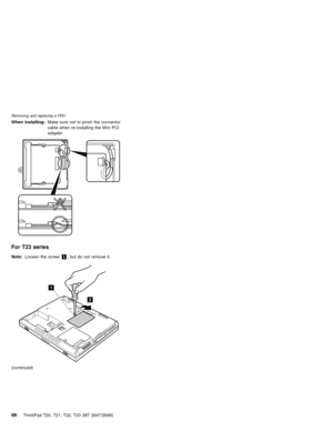 Page 74When installing:Make sure not to pinch the connector
cable when re-installing the Mini PCI
adapter.
For T23 series
Note:Loosen the screw1, but do not remove it.
2
1
(continued)
Removing and replacing a FRU
68ThinkPad T20, T21, T22, T23 (MT 2647/2648) 