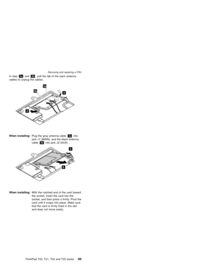 Page 75In step3aand3b, pull the tab of the each antenna
cables to unplug the cables.
4
3a
4
3b
When installing:Plug the gray antenna cable3ainto
jackJ1(MAIN), and the black antenna
cable3binto jackJ2(AUX).
5
6
When installing:With the notched end of the card toward
the socket, insert the card into the
socket, and then press it firmly. Pivot the
card until it snaps into place. Make sure
that the card is firmly fixed in the slot
and does not move easily.
Removing and replacing a FRU
ThinkPad T20, T21, T22...