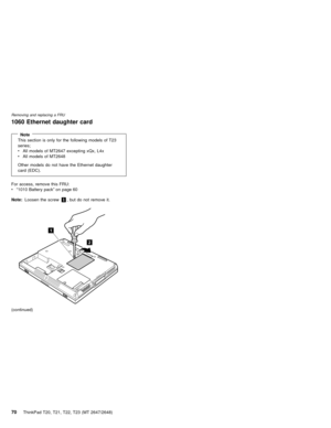 Page 761060 Ethernet daughter card
NoteThis section is only for the following models of T23
series;
vAll models of MT2647 excepting xQx, L4x
vAll models of MT2648
Other models do not have the Ethernet daughter
card (EDC).
For access, remove this FRU:
v“1010 Battery pack”on page 60
Note:Loosen the screw1, but do not remove it.
2
1
(continued)
Removing and replacing a FRU
70ThinkPad T20, T21, T22, T23 (MT 2647/2648) 