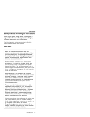 Page 9Safety notices: multilingual translations
In this manual, safety notices appear in English with a
page number reference to the appropriate multilingual,
translated safety notice found in this section.
The following safety notices are provided in English,
French, German, Italian, and Spanish.
Safety notice 1
Before the computer is powered-on after FRU
replacement, make sure all screws, springs, and other
small parts are in place and are not left loose inside
the computer. Verify this by shaking the...