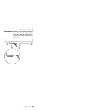 Page 103When installing:Make sure that the antenna cables are
routed along the cable holder as shown
in this figure, and then attach the LCD
assembly to the base cover by securing
the screws.
Removing and replacing a FRU
ThinkPad T3099 